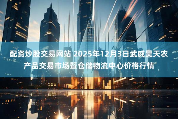 配资炒股交易网站 2025年12月3日武威昊天农产品交易市场暨仓储物流中心价格行情