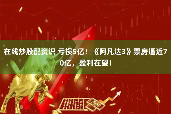 在线炒股配资识 亏损5亿！《阿凡达3》票房逼近70亿，盈利在望！