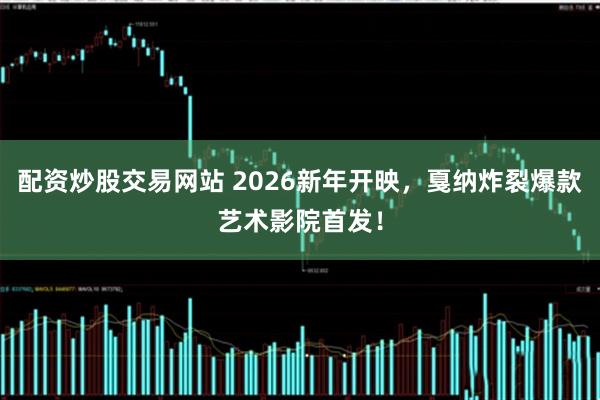 配资炒股交易网站 2026新年开映，戛纳炸裂爆款艺术影院首发！