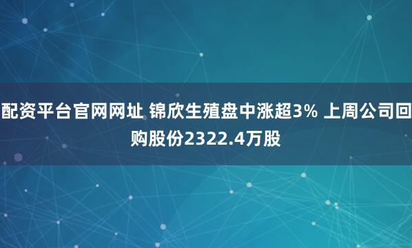 配资平台官网网址 锦欣生殖盘中涨超3% 上周公司回购股份2322.4万股