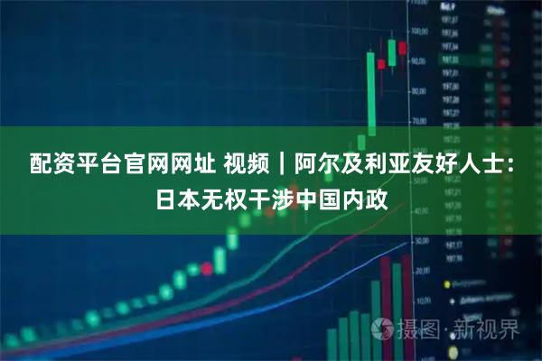 配资平台官网网址 视频｜阿尔及利亚友好人士：日本无权干涉中国内政