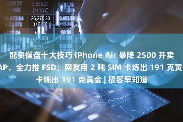 配资操盘十大技巧 iPhone Air 暴降 2500 开卖；特斯拉停用 AP，全力推 FSD；网友用 2 吨 SIM 卡练出 191 克黄金 | 极客早知道
