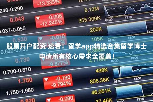 股票开户配资 速看！留学app精选合集留学博士申请所有核心需求全覆盖！