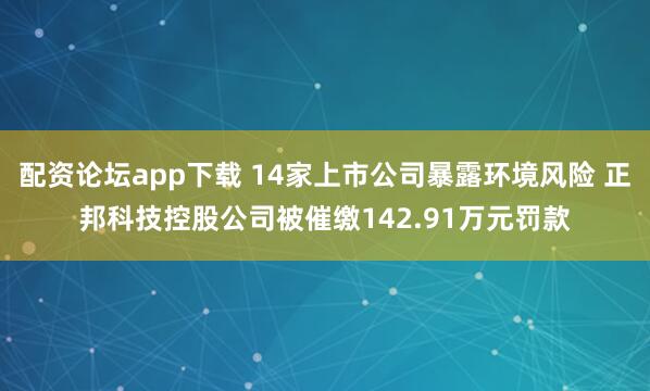 配资论坛app下载 14家上市公司暴露环境风险 正邦科技控股公司被催缴142.91万元罚款