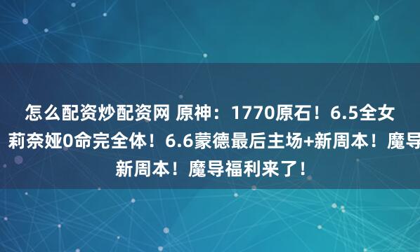 怎么配资炒配资网 原神：1770原石！6.5全女卡池香爆！莉奈娅0命完全体！6.6蒙德最后主场+新周本！魔导福利来了！