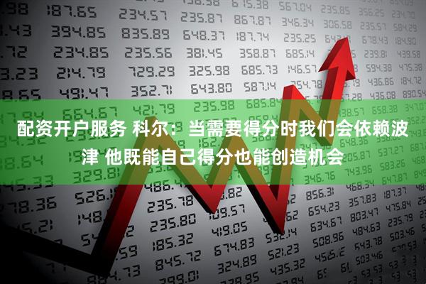 配资开户服务 科尔：当需要得分时我们会依赖波津 他既能自己得分也能创造机会