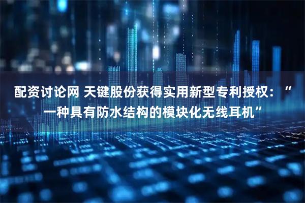 配资讨论网 天键股份获得实用新型专利授权：“一种具有防水结构的模块化无线耳机”