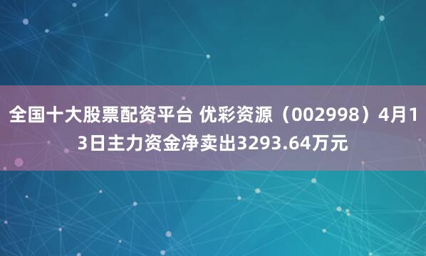 全国十大股票配资平台 优彩资源(002998)4月13日主力资金净卖出3293.64万元