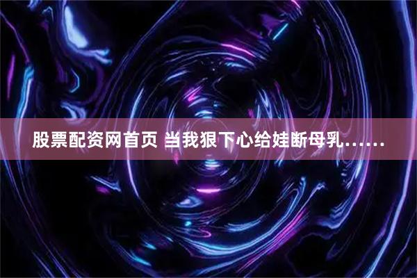 股票配资网首页 当我狠下心给娃断母乳……