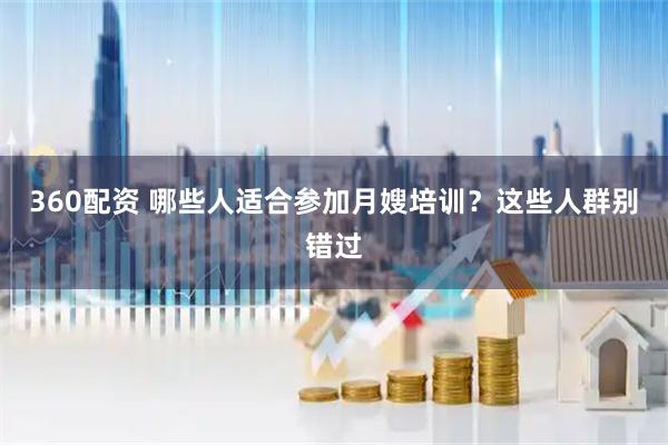 360配资 哪些人适合参加月嫂培训？这些人群别错过