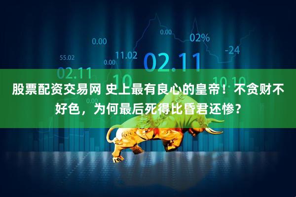 股票配资交易网 史上最有良心的皇帝！不贪财不好色，为何最后死得比昏君还惨？