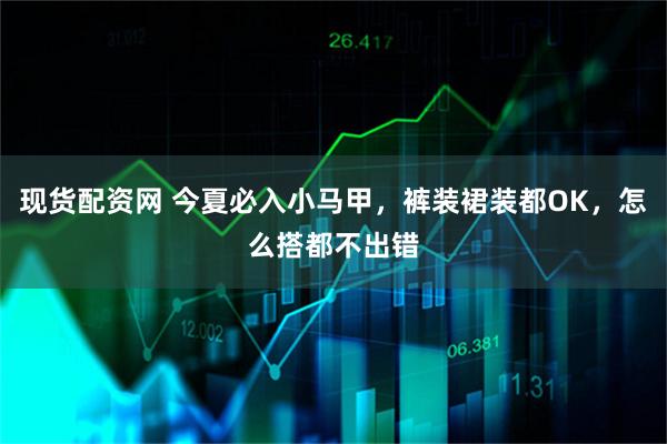 现货配资网 今夏必入小马甲，裤装裙装都OK，怎么搭都不出错