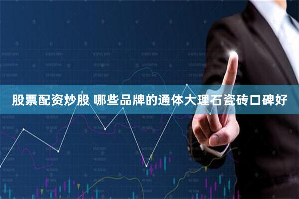 股票配资炒股 哪些品牌的通体大理石瓷砖口碑好