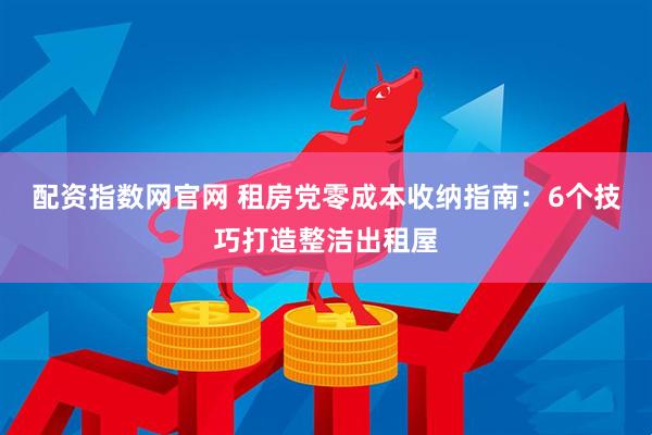 配资指数网官网 租房党零成本收纳指南：6个技巧打造整洁出租屋