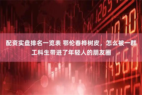 配资实盘排名一览表 鄂伦春桦树皮，怎么被一群工科生带进了年轻人的朋友圈