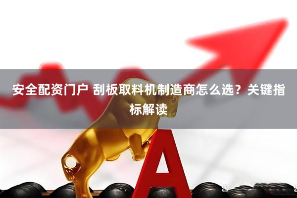 安全配资门户 刮板取料机制造商怎么选？关键指标解读