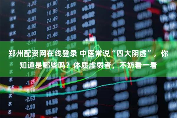 郑州配资网在线登录 中医常说“四大阴虚”,你知道是哪些吗?体质虚弱者,不妨看一看