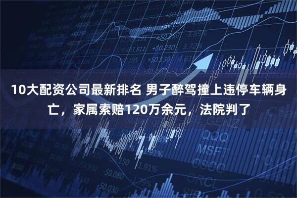 10大配资公司最新排名 男子醉驾撞上违停车辆身亡,家属索赔120万余元,法院判了