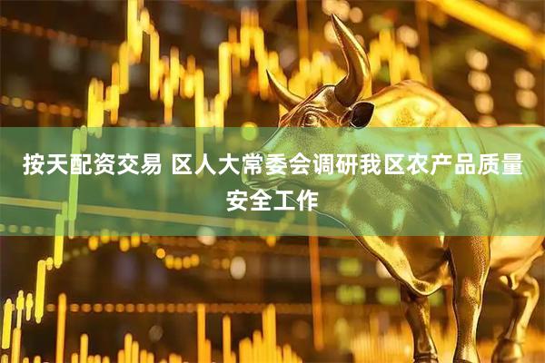 按天配资交易 区人大常委会调研我区农产品质量安全工作