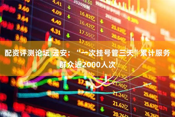 配资评测论坛 云安：“一次挂号管三天”累计服务群众近2000人次