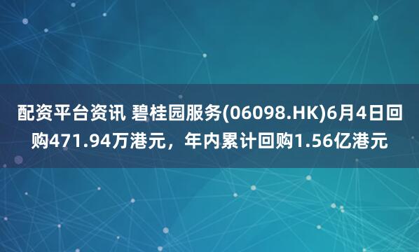 配资平台资讯 碧桂园服务(06098.HK)6月4日回购471.94万港元，年内累计回购1.56亿港元