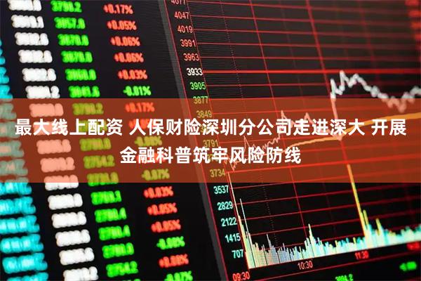 最大线上配资 人保财险深圳分公司走进深大 开展金融科普筑牢风险防线