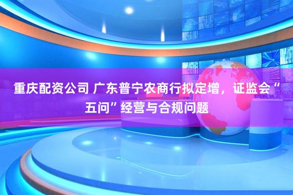 重庆配资公司 广东普宁农商行拟定增，证监会“五问”经营与合规问题