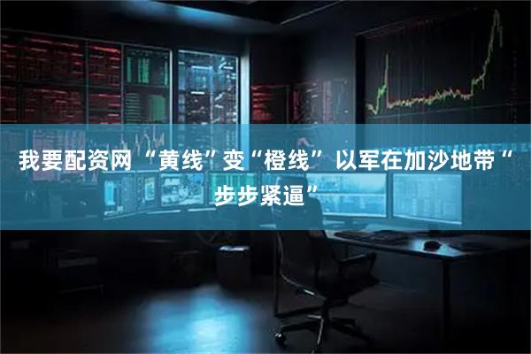 我要配资网 “黄线”变“橙线” 以军在加沙地带“步步紧逼”