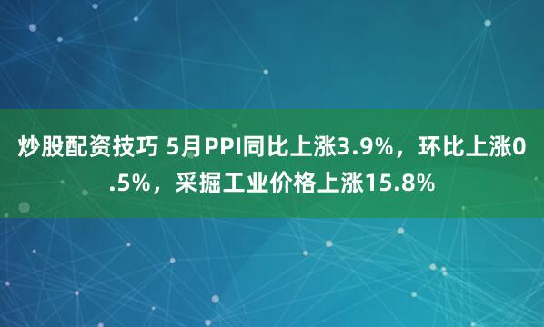 炒股配资技巧 5月PPI同比上涨3.9%，环比上涨0.5%，采掘工业价格上涨15.8%