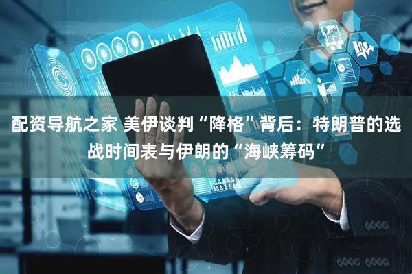 配资导航之家 美伊谈判“降格”背后：特朗普的选战时间表与伊朗的“海峡筹码”