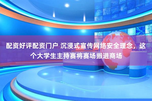 配资好评配资门户 沉浸式宣传网络安全理念，这个大学生主持赛将赛场搬进商场