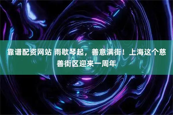 靠谱配资网站 雨歇琴起，善意满街！上海这个慈善街区迎来一周年