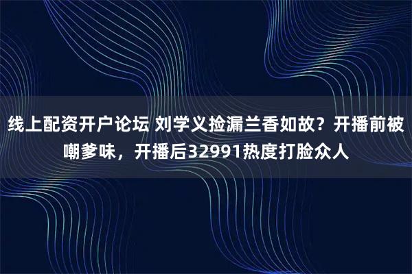 线上配资开户论坛 刘学义捡漏兰香如故？开播前被嘲爹味，开播后32991热度打脸众人