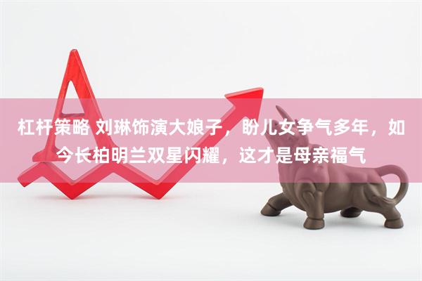 杠杆策略 刘琳饰演大娘子，盼儿女争气多年，如今长柏明兰双星闪耀，这才是母亲福气