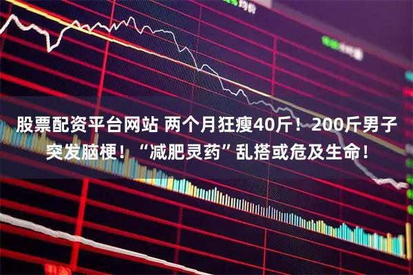 股票配资平台网站 两个月狂瘦40斤！200斤男子突发脑梗！“减肥灵药”乱搭或危及生命！